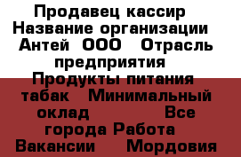 Продавец-кассир › Название организации ­ Антей, ООО › Отрасль предприятия ­ Продукты питания, табак › Минимальный оклад ­ 15 000 - Все города Работа » Вакансии   . Мордовия респ.